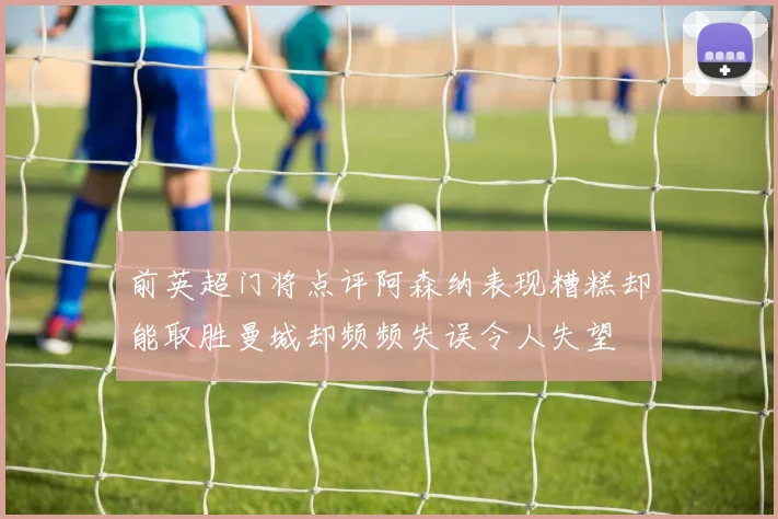 前英超门将点评阿森纳表现糟糕却能取胜曼城却频频失误令人失望