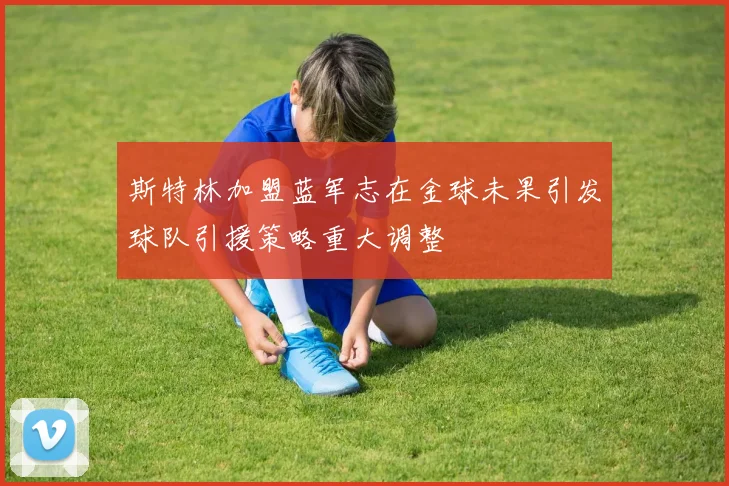 斯特林加盟蓝军志在金球未果引发球队引援策略重大调整