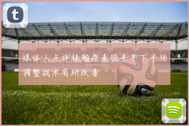 媒体人点评杨瀚森表现平平下半场调整战术有所改善