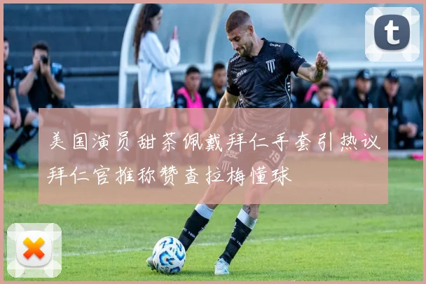 美国演员甜茶佩戴拜仁手套引热议拜仁官推称赞查拉梅懂球