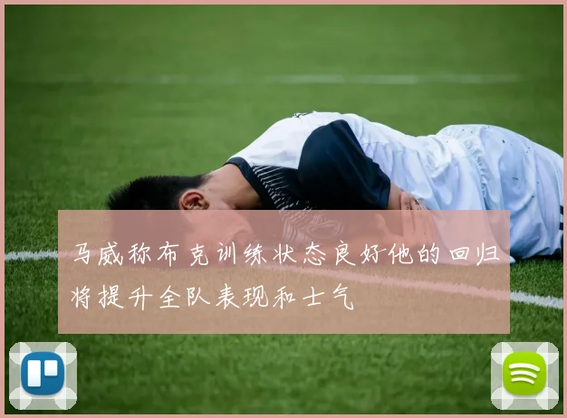 马威称布克训练状态良好他的回归将提升全队表现和士气