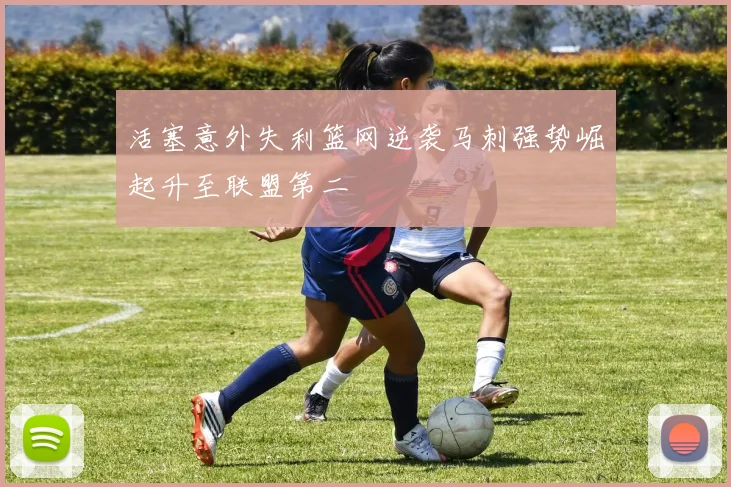 活塞意外失利篮网逆袭马刺强势崛起升至联盟第二