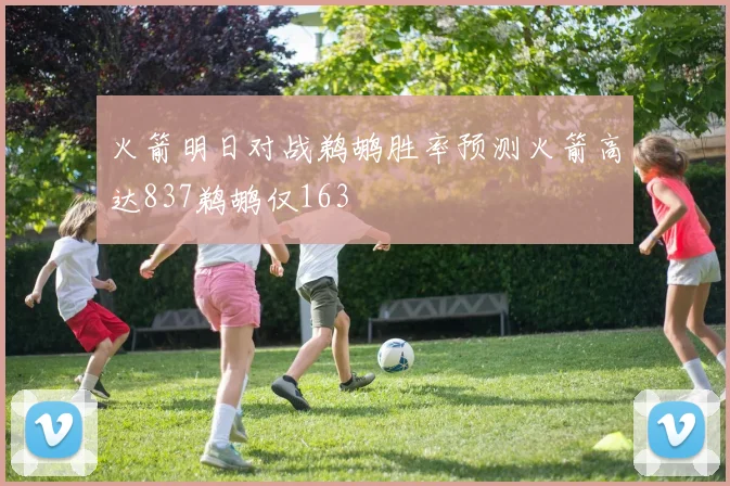 火箭明日对战鹈鹕胜率预测火箭高达837鹈鹕仅163