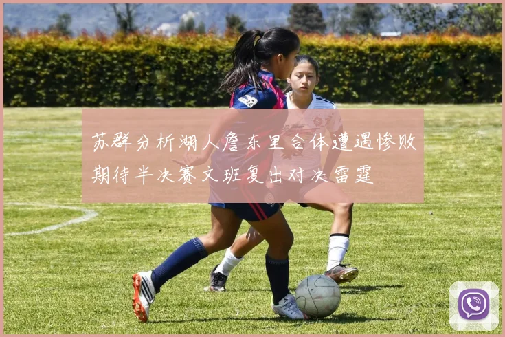 苏群分析湖人詹东里合体遭遇惨败期待半决赛文班复出对决雷霆