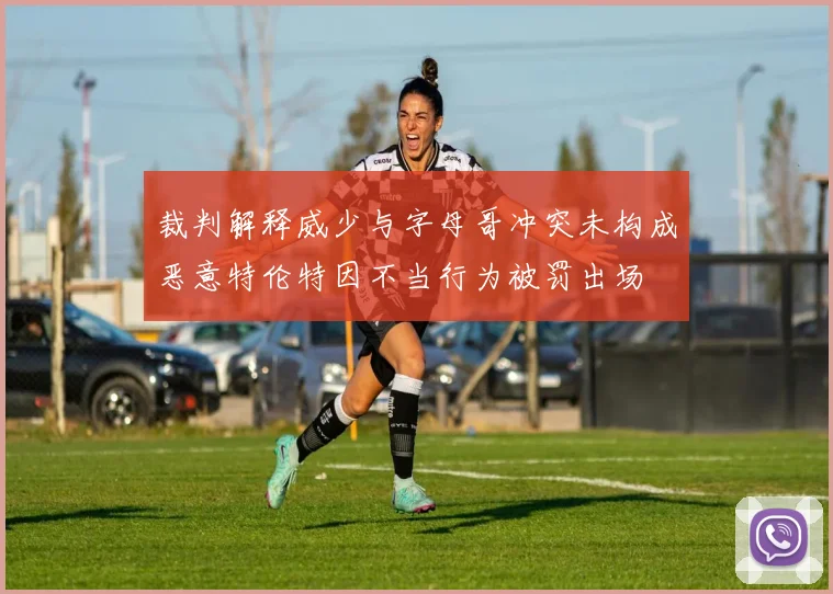 裁判解释威少与字母哥冲突未构成恶意特伦特因不当行为被罚出场