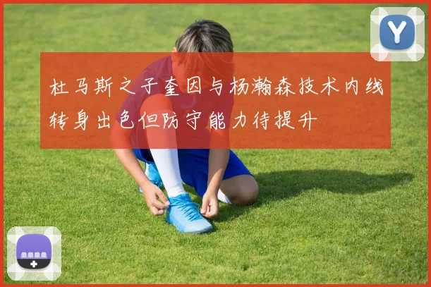 杜马斯之子奎因与杨瀚森技术内线转身出色但防守能力待提升