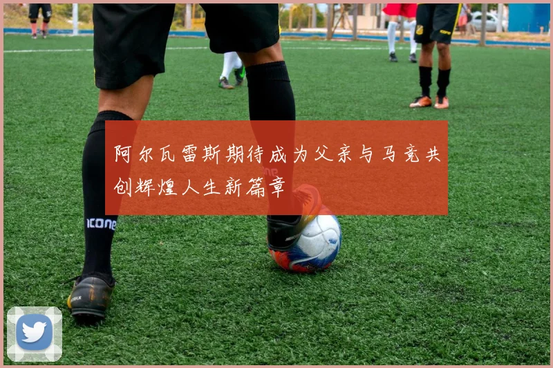 阿尔瓦雷斯期待成为父亲与马竞共创辉煌人生新篇章