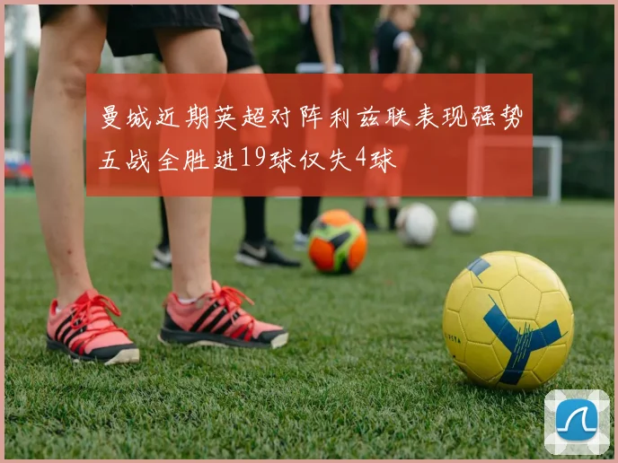 曼城近期英超对阵利兹联表现强势五战全胜进19球仅失4球