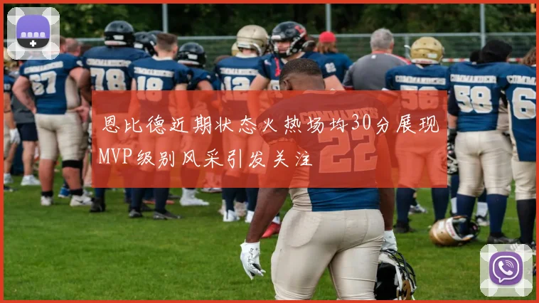 恩比德近期状态火热场均30分展现MVP级别风采引发关注