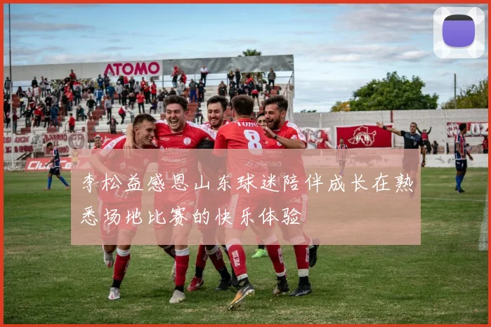 李松益感恩山东球迷陪伴成长在熟悉场地比赛的快乐体验