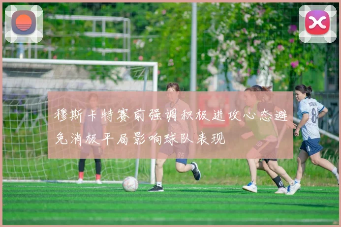 穆斯卡特赛前强调积极进攻心态避免消极平局影响球队表现
