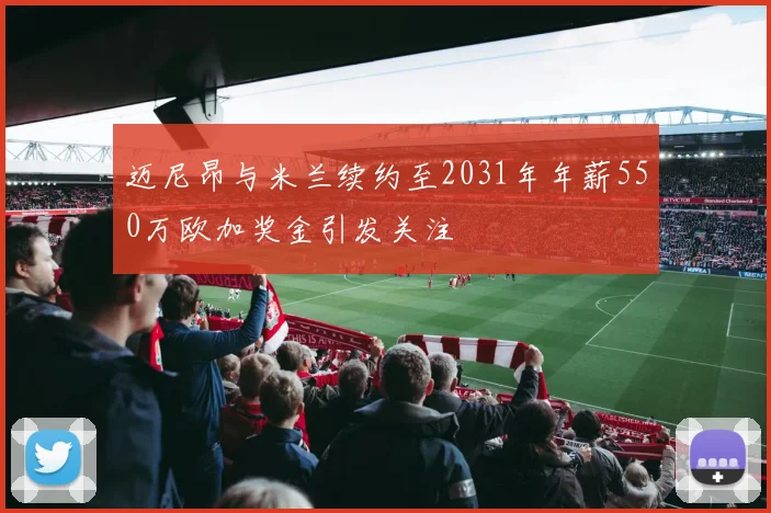 迈尼昂与米兰续约至2031年年薪550万欧加奖金引发关注