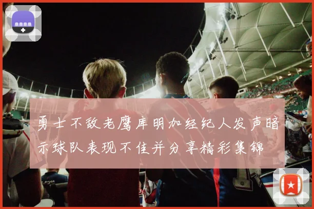 勇士不敌老鹰库明加经纪人发声暗示球队表现不佳并分享精彩集锦