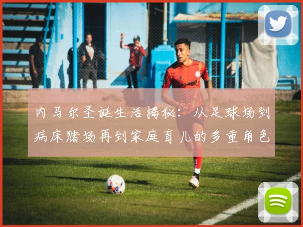 内马尔圣诞生活揭秘：从足球场到病床赌场再到家庭育儿的多重角色
