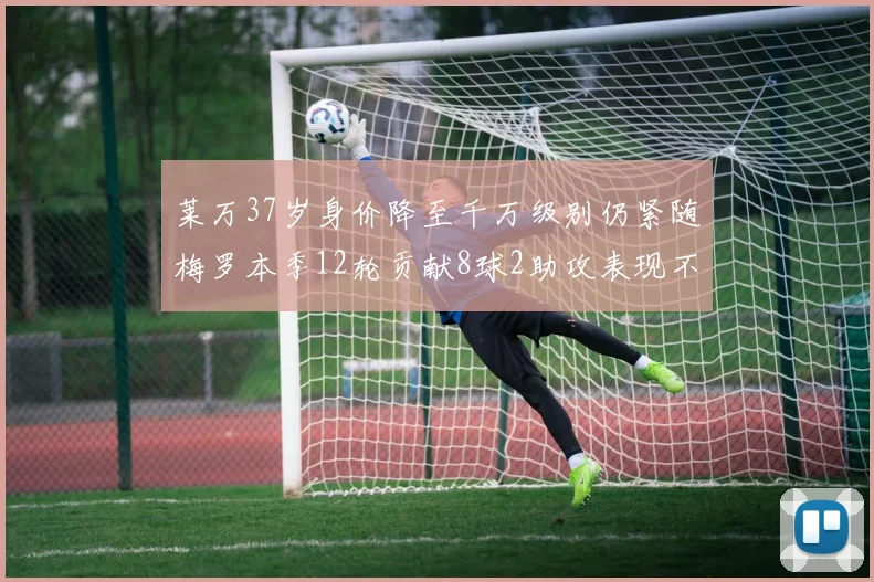 莱万37岁身价降至千万级别仍紧随梅罗本季12轮贡献8球2助攻表现不俗